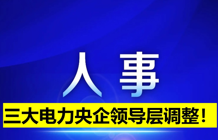 三大電力央企領(lǐng)導(dǎo)層調(diào)整！