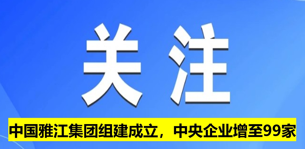 中國(guó)雅江集團(tuán)組建成立，中央企業(yè)增至99家