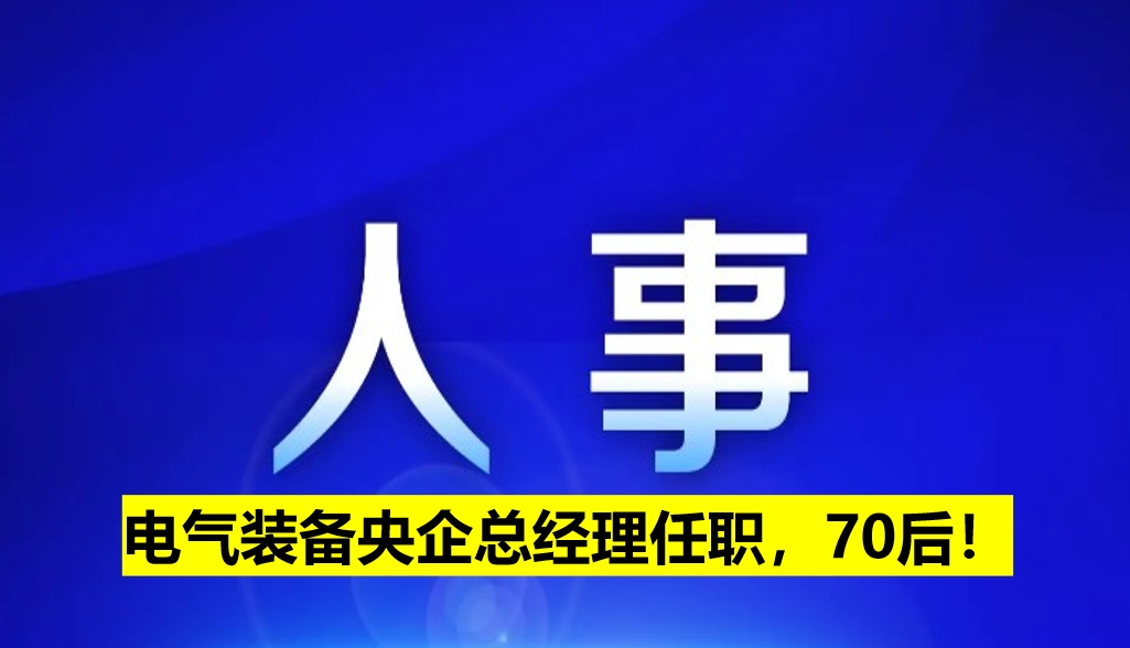 電氣裝備央企總經(jīng)理任職，70后！